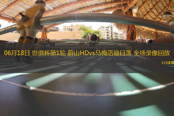 06月18日 世俱杯第1轮 蔚山HDvs马梅洛迪日落 全场录像回放